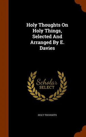 Holy Thoughts on Holy Things, Selected and Arranged by E. Davies