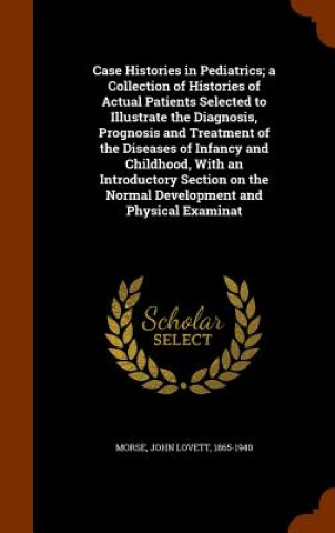 Case Histories in Pediatrics; A Collection of Histories of Actual Patients Selected to Illustrate the Diagnosis, Prognosis and Treatment of the Diseas