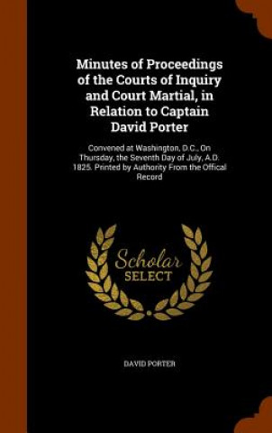 Minutes of Proceedings of the Courts of Inquiry and Court Martial, in Relation to Captain David Porter