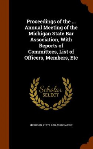 Proceedings of the ... Annual Meeting of the Michigan State Bar Association, with Reports of Committees, List of Officers, Members, Etc