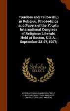 Freedom and Fellowship in Religion. Proceedings and Papers of the Fourth International Congress of Religious Liberals, Held at Boston, U.S.A., Septemb