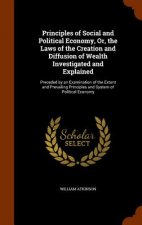 Principles of Social and Political Economy, Or, the Laws of the Creation and Diffusion of Wealth Investigated and Explained