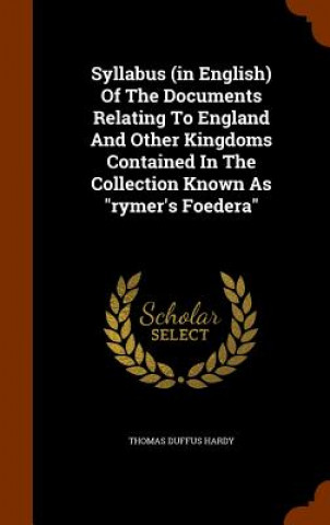 Syllabus (in English) of the Documents Relating to England and Other Kingdoms Contained in the Collection Known as Rymer's Foedera