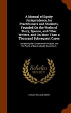 Manual of Equity Jurisprudence, for Practitioners and Students, Founded on the Works of Story, Spence, and Other Writers, and on More Than a Thousand