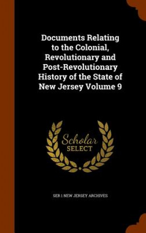 Documents Relating to the Colonial, Revolutionary and Post-Revolutionary History of the State of New Jersey Volume 9