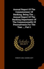 Annual Report of the Commissioner of Banking, Being the ... Annual Report of the Banking Department of the Commonwealth of Pennsylvania for the Year .