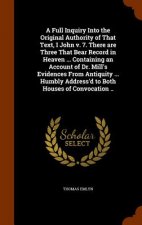Full Inquiry Into the Original Authority of That Text, I John V. 7. There Are Three That Bear Record in Heaven ... Containing an Account of Dr. Mill's