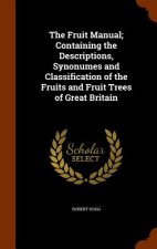 Fruit Manual; Containing the Descriptions, Synonumes and Classification of the Fruits and Fruit Trees of Great Britain
