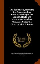 Ephemeris, Shewing the Corresponding Dates According to the English, Hindu and Musulman Calendars, Compiled Under the Direction of C. P. Brown