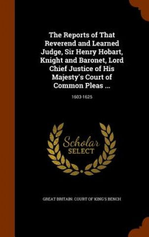 Reports of That Reverend and Learned Judge, Sir Henry Hobart, Knight and Baronet, Lord Chief Justice of His Majesty's Court of Common Pleas ...