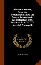History of Europe, from the Commencement of the French Revolution to the Restoration of the Bourbons in MDCCCXV [I.E. 1815] Volume 12