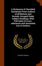 Dictionary of Classified Quotations from Authors of All Nations and Periods, Grouped Under Subject-Headings, with Full Index of Cross-References and A