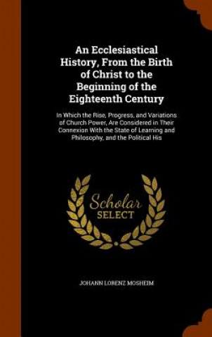 Ecclesiastical History, from the Birth of Christ to the Beginning of the Eighteenth Century