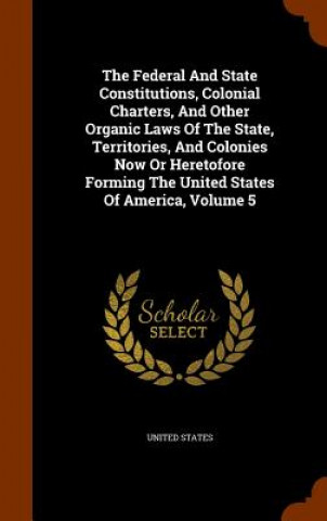 Federal and State Constitutions, Colonial Charters, and Other Organic Laws of the State, Territories, and Colonies Now or Heretofore Forming the Unite