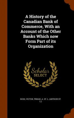 History of the Canadian Bank of Commerce, with an Account of the Other Banks Which Now Form Part of Its Organization