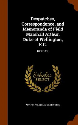 Despatches, Correspondence, and Memoranda of Field Marshall Arthur, Duke of Wellington, K.G.