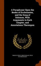 Paraphrase Upon the Books of Ecclesiastes, and the Song of Solomon, with Arguments to Each Chapter, and Annotations Thereupon