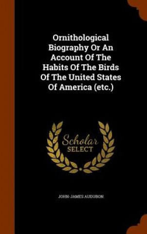 Ornithological Biography or an Account of the Habits of the Birds of the United States of America (Etc.)