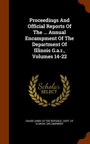 Proceedings and Official Reports of the ... Annual Encampment of the Department of Illinois G.A.R., Volumes 14-22