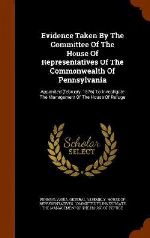 Evidence Taken by the Committee of the House of Representatives of the Commonwealth of Pennsylvania