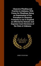Chancery Pleading and Practice in Alabama, with Forms for Pleadings; Being an Examination of the Procedure in Chancery Formerly in Use in England as A