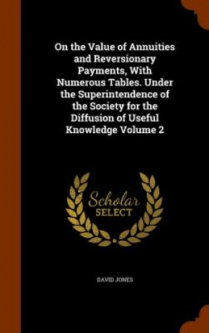 On the Value of Annuities and Reversionary Payments, with Numerous Tables. Under the Superintendence of the Society for the Diffusion of Useful Knowle