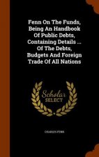 Fenn on the Funds, Being an Handbook of Public Debts, Containing Details ... of the Debts, Budgets and Foreign Trade of All Nations