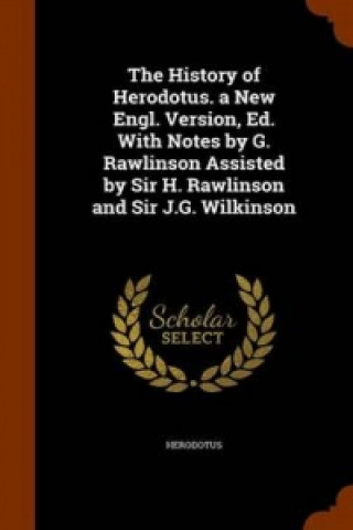 History of Herodotus. a New Engl. Version, Ed. with Notes by G. Rawlinson Assisted by Sir H. Rawlinson and Sir J.G. Wilkinson