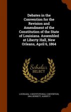 Debates in the Convention for the Revision and Amendment of the Constitution of the State of Louisiana. Assembled at Liberty Hall, New Orleans, April