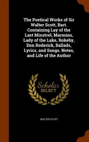 Poetical Works of Sir Walter Scott, Bart. Containing Lay of the Last Minstrel, Marmion, Lady of the Lake, Rokeby, Don Roderick, Ballads, Lyrics, and S