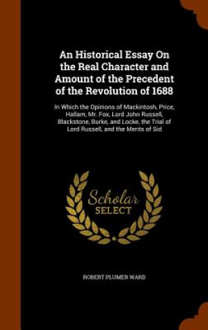 Historical Essay on the Real Character and Amount of the Precedent of the Revolution of 1688