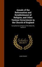 Annals of the Reformation and Establishment of Religion, and Other Various Occurrences in the Church of England