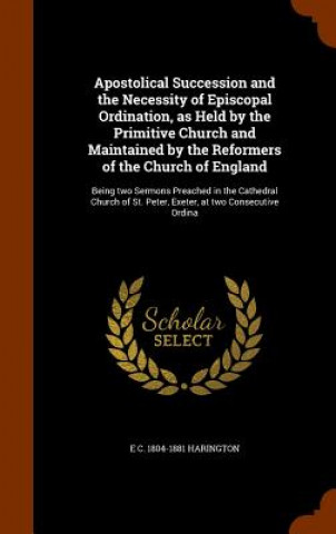Apostolical Succession and the Necessity of Episcopal Ordination, as Held by the Primitive Church and Maintained by the Reformers of the Church of Eng