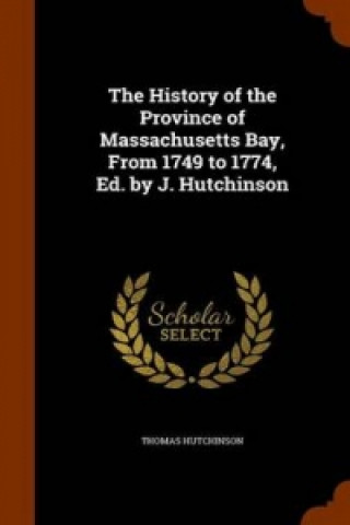 History of the Province of Massachusetts Bay, from 1749 to 1774, Ed. by J. Hutchinson
