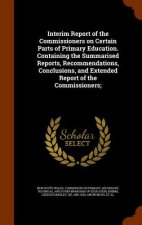 Interim Report of the Commissioners on Certain Parts of Primary Education. Containing the Summarised Reports, Recommendations, Conclusions, and Extend