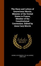 Diary and Letters of Gouverneur Morris, Minister of the United States to France, Member of the Constitutional Convention. Edited by Anne Cary Morris