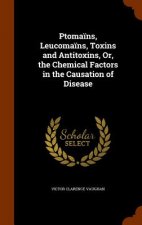 Ptomains, Leucomains, Toxins and Antitoxins, Or, the Chemical Factors in the Causation of Disease