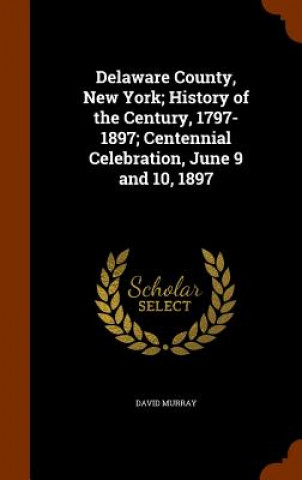 Delaware County, New York; History of the Century, 1797-1897; Centennial Celebration, June 9 and 10, 1897