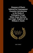 Diseases of Plants Induced by Cryptogamuc Parasites; Introduction to the Study of Pathogenic Fungi, Slime-Fungi, Bacteria, and Algae. English Ed. by W