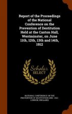 Report of the Proceedings of the National Conference on the Prevention of Destitution Held at the Caxton Hall, Westminster, on June 11th, 12th, 13th a