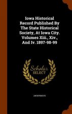 Iowa Historical Record Published by the State Historical Society, at Iowa City. Volumes XIII., XIV., and IV. 1897-98-99