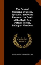 Funeral Sermons, Orations, Epitaphs, and Other Pieces on the Death of the Right REV. Patrick Forbes, Bishop of Aberdeen