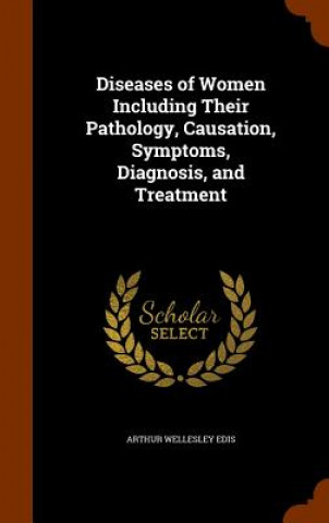 Diseases of Women Including Their Pathology, Causation, Symptoms, Diagnosis, and Treatment