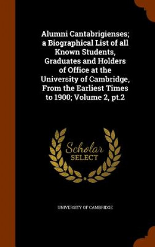 Alumni Cantabrigienses; A Biographical List of All Known Students, Graduates and Holders of Office at the University of Cambridge, from the Earliest T