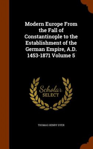 Modern Europe from the Fall of Constantinople to the Establishment of the German Empire, A.D. 1453-1871 Volume 5