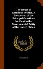 Issues of American Politics. a Discussion of the Principal Questions Incident to the Governmental Polity of the United States