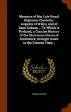 Memoirs of Her Late Royal Highness Charlotte-Augusta of Wales, and of Saxe-Coburg ... to Which Is Prefixed, a Concise History of the Illustrious House