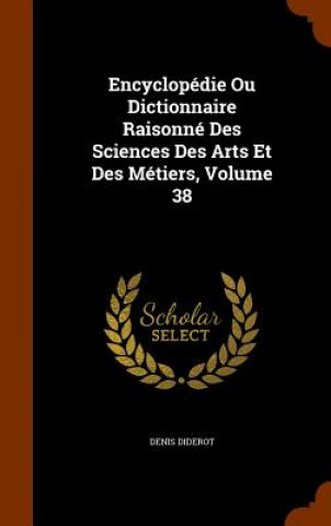 Encyclopedie Ou Dictionnaire Raisonne Des Sciences Des Arts Et Des Metiers, Volume 38