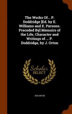 Works Of... P. Doddridge [Ed. by E. Williams and E. Parsons. Preceded By] Memoirs of the Life, Character and Writings of ... P. Doddridge, by J. Orton