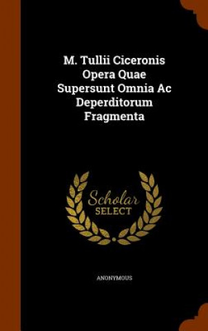 M. Tullii Ciceronis Opera Quae Supersunt Omnia AC Deperditorum Fragmenta